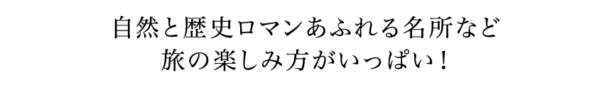 自然と歴史ロマンあふれる名所など旅の楽しみ方がいっぱい！