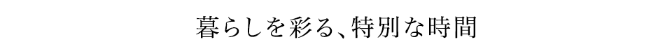 暮らしを彩る、特別な時間