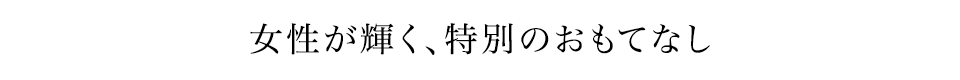 女性が輝く、特別のおもてなし