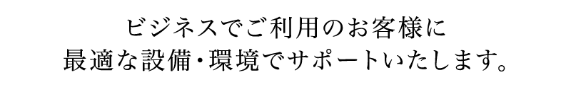 ビジネスでご利用のお客様に最適な設備・環境でサポートいたします。