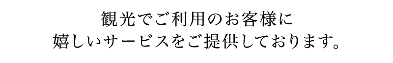 観光でご利用のお客様に嬉しいサービスをご提供しております。